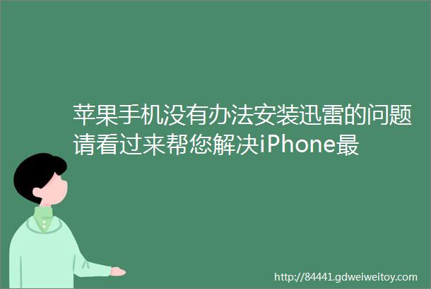 苹果手机没有办法安装迅雷的问题请看过来帮您解决iPhone最新iOS121系统的迅雷安装问题